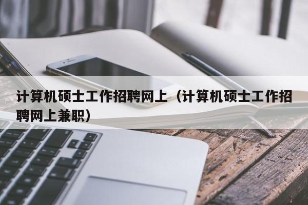 计算机硕士工作招聘网上(计算机硕士工作招聘网上兼职)-第1张图片-公办高校硕士招聘信息-最新高校硕士招聘信息-公办高校招聘条件 计算机硕士工作招聘网上(计算机硕士工作招聘网上兼职)-第1张图片-公办高校硕士招聘信息-最新高校硕士招聘信息-公办高校招聘条件