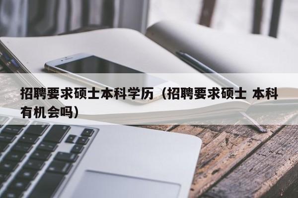 招聘要求硕士本科学历（招聘要求硕士 本科有机会吗）-第1张图片-公办高校硕士招聘信息-最新高校硕士招聘信息-公办高校招聘条件