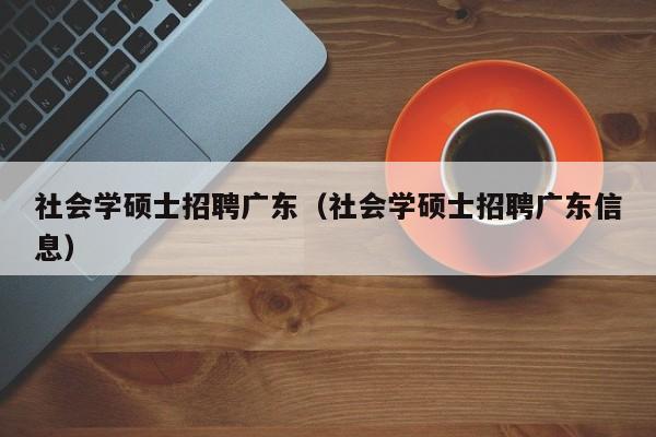 社会学硕士招聘广东（社会学硕士招聘广东信息）-第1张图片-公办高校硕士招聘信息-最新高校硕士招聘信息-公办高校招聘条件