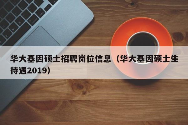 华大基因硕士招聘岗位信息（华大基因硕士生待遇2019）-第1张图片-公办高校硕士招聘信息-最新高校硕士招聘信息-公办高校招聘条件