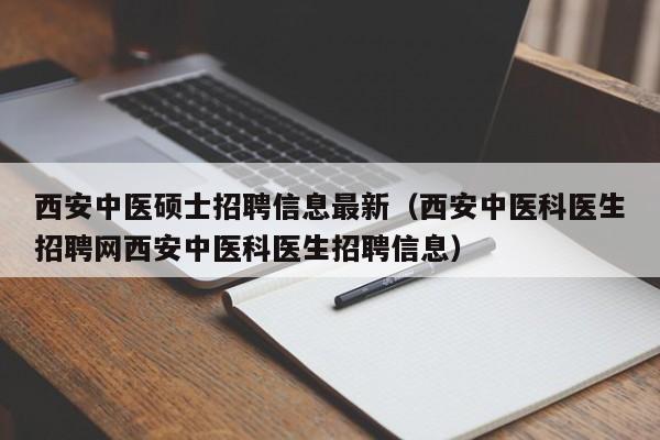 西安中医硕士招聘信息最新（西安中医科医生招聘网西安中医科医生招聘信息）-第1张图片-公办高校硕士招聘信息-最新高校硕士招聘信息-公办高校招聘条件