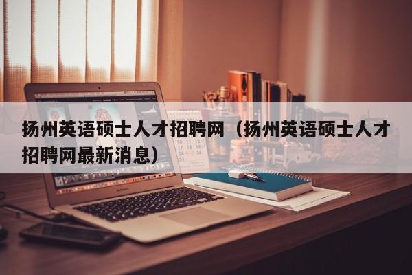 扬州英语硕士人才招聘网(扬州英语硕士人才招聘网最新消息)-第1张图片-公办高校硕士招聘信息-最新高校硕士招聘信息-公办高校招聘条件 扬州英语硕士人才招聘网(扬州英语硕士人才招聘网最新消息)-第1张图片-公办高校硕士招聘信息-最新高校硕士招聘信息-公办高校招聘条件