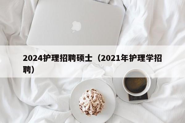 2024护理招聘硕士(2021年护理学招聘)-第1张图片-公办高校硕士招聘信息-最新高校硕士招聘信息-公办高校招聘条件 2024护理招聘硕士(2021年护理学招聘)-第1张图片-公办高校硕士招聘信息-最新高校硕士招聘信息-公办高校招聘条件