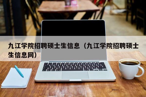 九江学院招聘硕士生信息（九江学院招聘硕士生信息网）-第1张图片-公办高校硕士招聘信息-最新高校硕士招聘信息-公办高校招聘条件