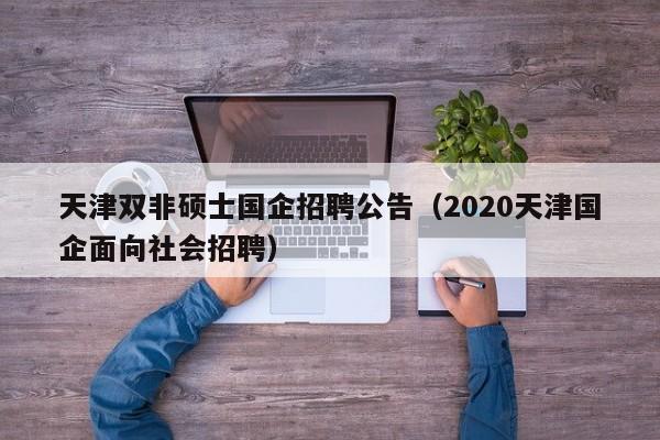 天津双非硕士国企招聘公告（2020天津国企面向社会招聘）-第1张图片-公办高校硕士招聘信息-最新高校硕士招聘信息-公办高校招聘条件