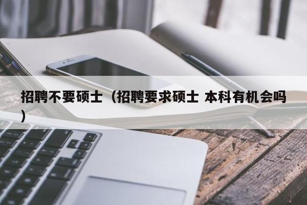 招聘不要硕士（招聘要求硕士 本科有机会吗）-第1张图片-公办高校硕士招聘信息-最新高校硕士招聘信息-公办高校招聘条件