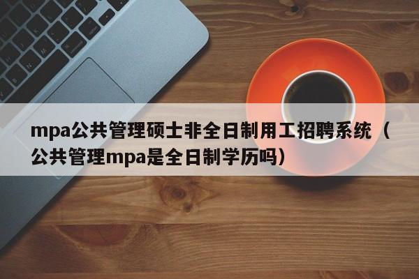 mpa公共管理硕士非全日制用工招聘系统（公共管理mpa是全日制学历吗）-第1张图片-公办高校硕士招聘信息-最新高校硕士招聘信息-公办高校招聘条件