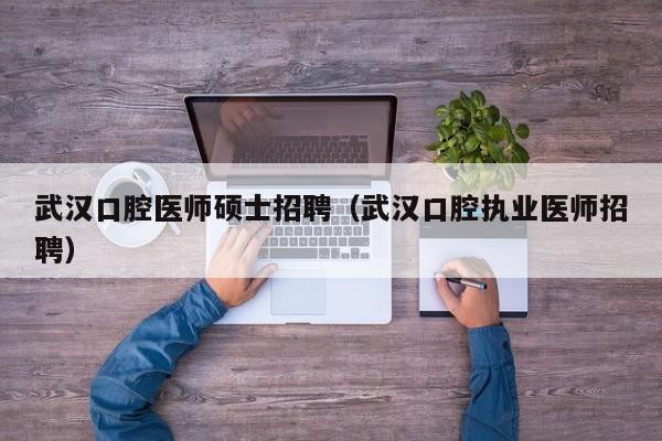 武汉口腔医师硕士招聘（武汉口腔执业医师招聘）-第1张图片-公办高校硕士招聘信息-最新高校硕士招聘信息-公办高校招聘条件