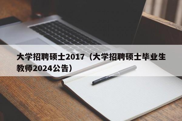 大学招聘硕士2017（大学招聘硕士毕业生教师2024公告）-第1张图片-公办高校硕士招聘信息-最新高校硕士招聘信息-公办高校招聘条件