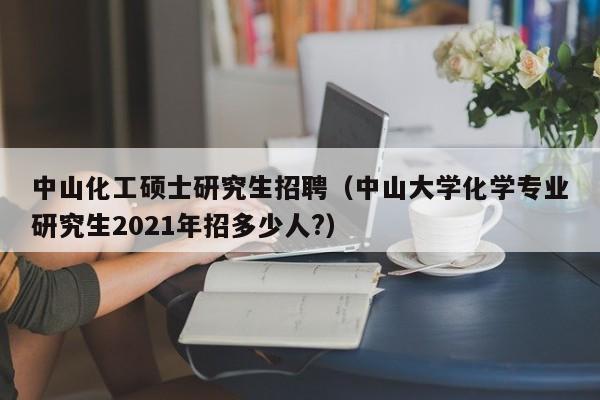 中山化工硕士研究生招聘(中山大学化学专业研究生2021年招多少人?)-第1张图片-公办高校硕士招聘信息-最新高校硕士招聘信息-公办高校招聘条件 中山化工硕士研究生招聘(中山大学化学专业研究生2021年招多少人?)-第1张图片-公办高校硕士招聘信息-最新高校硕士招聘信息-公办高校招聘条件
