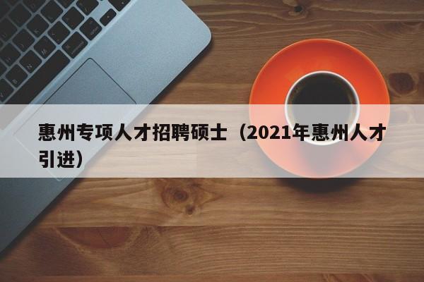 惠州专项人才招聘硕士(2021年惠州人才引进)-第1张图片-公办高校硕士招聘信息-最新高校硕士招聘信息-公办高校招聘条件 惠州专项人才招聘硕士(2021年惠州人才引进)-第1张图片-公办高校硕士招聘信息-最新高校硕士招聘信息-公办高校招聘条件