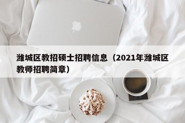 潍城区教招硕士招聘信息（2021年潍城区教师招聘简章）-第1张图片-公办高校硕士招聘信息-最新高校硕士招聘信息-公办高校招聘条件