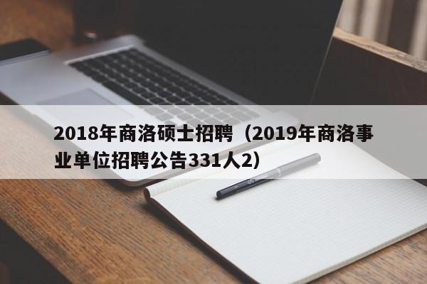 2018年商洛硕士招聘（2019年商洛事业单位招聘公告331人2）-第1张图片-公办高校硕士招聘信息-最新高校硕士招聘信息-公办高校招聘条件