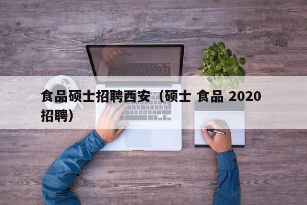 食品硕士招聘西安（硕士 食品 2020 招聘）-第1张图片-公办高校硕士招聘信息-最新高校硕士招聘信息-公办高校招聘条件