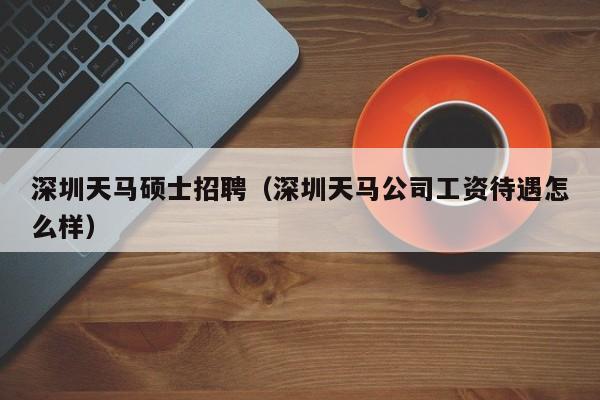 深圳天马硕士招聘（深圳天马公司工资待遇怎么样）-第1张图片-公办高校硕士招聘信息-最新高校硕士招聘信息-公办高校招聘条件