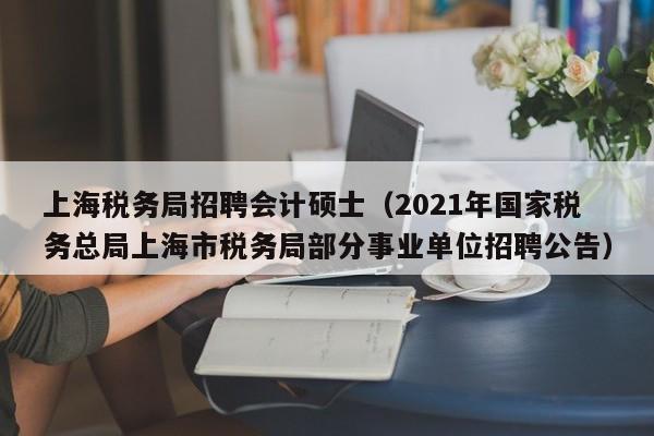 上海税务局招聘会计硕士(2021年国家税务总局上海市税务局部分事业单位招聘公告)-第1张图片-公办高校硕士招聘信息-最新高校硕士招聘信息-公办高校招聘条件 上海税务局招聘会计硕士(2021年国家税务总局上海市税务局部分事业单位招聘公告)-第1张图片-公办高校硕士招聘信息-最新高校硕士招聘信息-公办高校招聘条件
