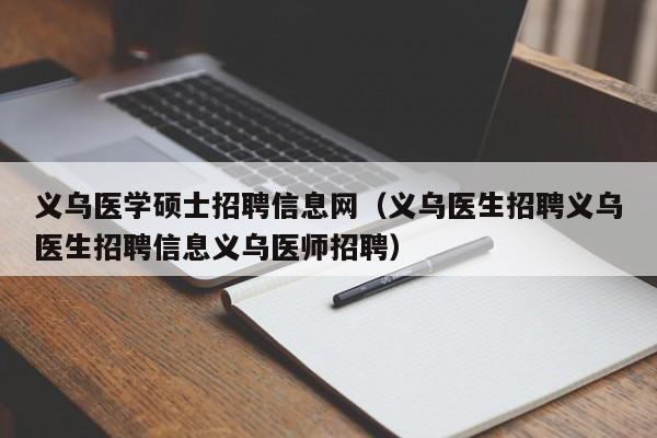 义乌医学硕士招聘信息网（义乌医生招聘义乌医生招聘信息义乌医师招聘）-第1张图片-公办高校硕士招聘信息-最新高校硕士招聘信息-公办高校招聘条件