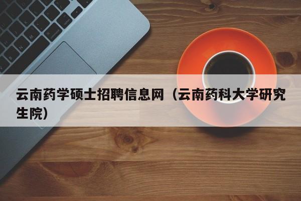 云南药学硕士招聘信息网(云南药科大学研究生院)-第1张图片-公办高校硕士招聘信息-最新高校硕士招聘信息-公办高校招聘条件 云南药学硕士招聘信息网(云南药科大学研究生院)-第1张图片-公办高校硕士招聘信息-最新高校硕士招聘信息-公办高校招聘条件