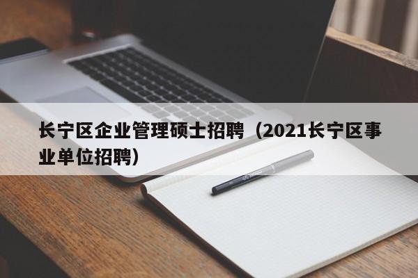 长宁区企业管理硕士招聘（2021长宁区事业单位招聘）-第1张图片-公办高校硕士招聘信息-最新高校硕士招聘信息-公办高校招聘条件