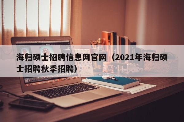 海归硕士招聘信息网官网（2021年海归硕士招聘秋季招聘）-第1张图片-公办高校硕士招聘信息-最新高校硕士招聘信息-公办高校招聘条件