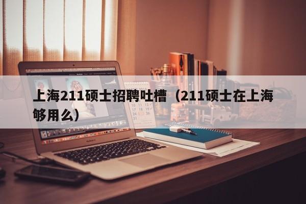 上海211硕士招聘吐槽（211硕士在上海够用么）-第1张图片-公办高校硕士招聘信息-最新高校硕士招聘信息-公办高校招聘条件