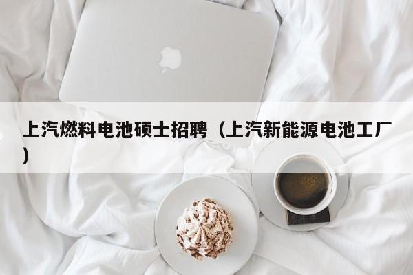 上汽燃料电池硕士招聘（上汽新能源电池工厂）-第1张图片-公办高校硕士招聘信息-最新高校硕士招聘信息-公办高校招聘条件