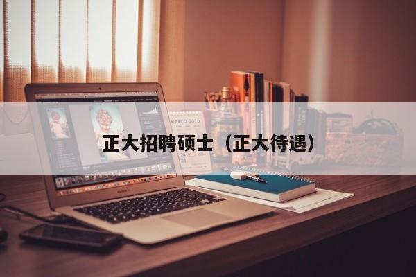 正大招聘硕士（正大待遇）-第1张图片-公办高校硕士招聘信息-最新高校硕士招聘信息-公办高校招聘条件