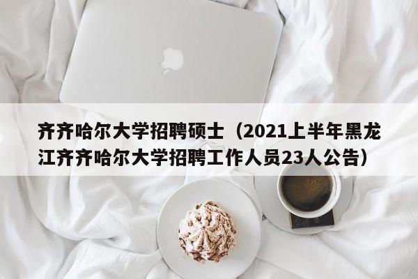 齐齐哈尔大学招聘硕士（2021上半年黑龙江齐齐哈尔大学招聘工作人员23人公告）-第1张图片-公办高校硕士招聘信息-最新高校硕士招聘信息-公办高校招聘条件