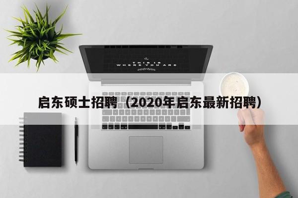 启东硕士招聘（2020年启东最新招聘）-第1张图片-公办高校硕士招聘信息-最新高校硕士招聘信息-公办高校招聘条件