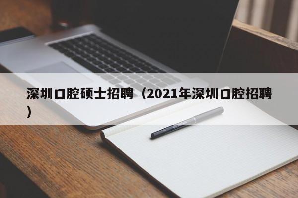 深圳口腔硕士招聘(2021年深圳口腔招聘)-第1张图片-公办高校硕士招聘信息-最新高校硕士招聘信息-公办高校招聘条件 深圳口腔硕士招聘(2021年深圳口腔招聘)-第1张图片-公办高校硕士招聘信息-最新高校硕士招聘信息-公办高校招聘条件