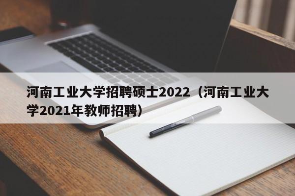 河南工业大学招聘硕士2022（河南工业大学2021年教师招聘）-第1张图片-公办高校硕士招聘信息-最新高校硕士招聘信息-公办高校招聘条件