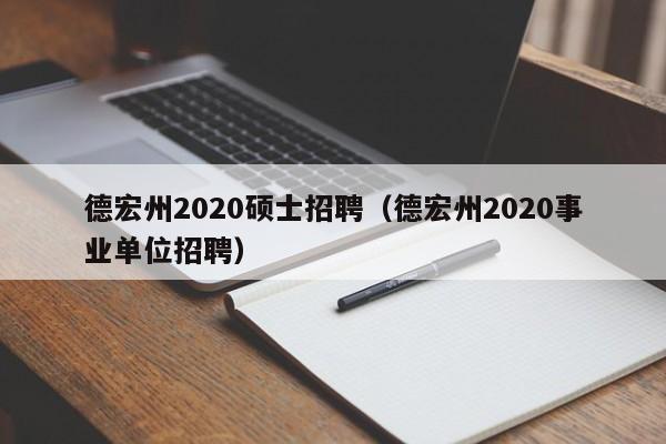 德宏州2020硕士招聘（德宏州2020事业单位招聘）-第1张图片-公办高校硕士招聘信息-最新高校硕士招聘信息-公办高校招聘条件