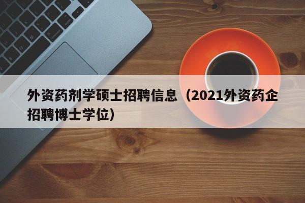 外资药剂学硕士招聘信息(2021外资药企招聘博士学位)-第1张图片-公办高校硕士招聘信息-最新高校硕士招聘信息-公办高校招聘条件 外资药剂学硕士招聘信息(2021外资药企招聘博士学位)-第1张图片-公办高校硕士招聘信息-最新高校硕士招聘信息-公办高校招聘条件