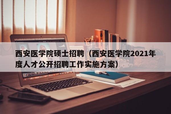 西安医学院硕士招聘(西安医学院2021年度人才公开招聘工作实施方案)-第1张图片-公办高校硕士招聘信息-最新高校硕士招聘信息-公办高校招聘条件 西安医学院硕士招聘(西安医学院2021年度人才公开招聘工作实施方案)-第1张图片-公办高校硕士招聘信息-最新高校硕士招聘信息-公办高校招聘条件