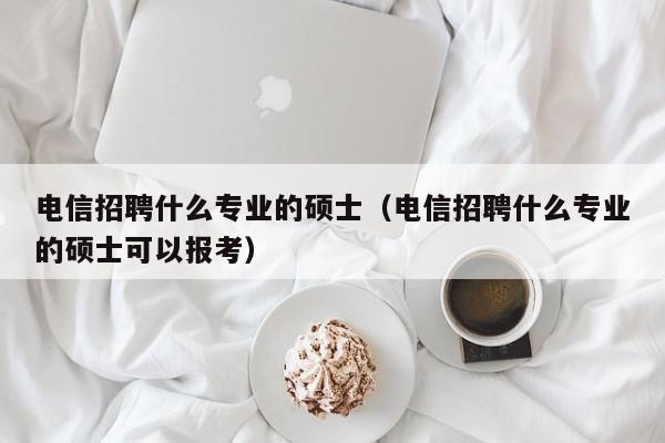 电信招聘什么专业的硕士(电信招聘什么专业的硕士可以报考)-第1张图片-公办高校硕士招聘信息-最新高校硕士招聘信息-公办高校招聘条件 电信招聘什么专业的硕士(电信招聘什么专业的硕士可以报考)-第1张图片-公办高校硕士招聘信息-最新高校硕士招聘信息-公办高校招聘条件