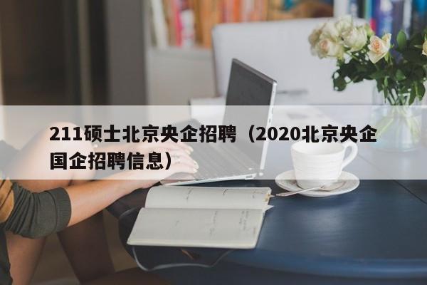 211硕士北京央企招聘（2020北京央企国企招聘信息）-第1张图片-公办高校硕士招聘信息-最新高校硕士招聘信息-公办高校招聘条件