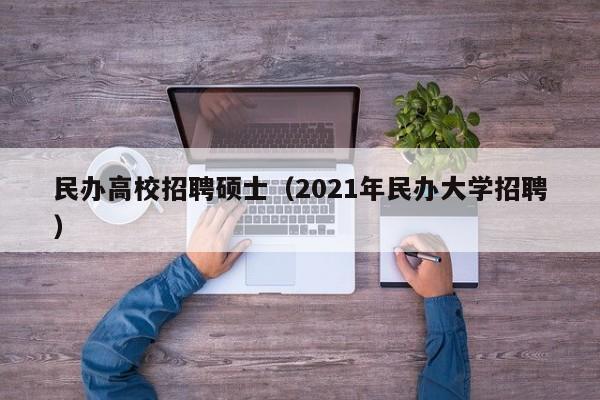 民办高校招聘硕士(2021年民办大学招聘)-第1张图片-公办高校硕士招聘信息-最新高校硕士招聘信息-公办高校招聘条件 民办高校招聘硕士(2021年民办大学招聘)-第1张图片-公办高校硕士招聘信息-最新高校硕士招聘信息-公办高校招聘条件