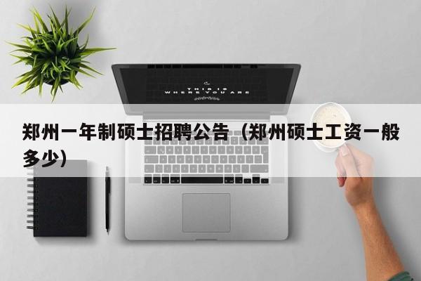 郑州一年制硕士招聘公告（郑州硕士工资一般多少）-第1张图片-公办高校硕士招聘信息-最新高校硕士招聘信息-公办高校招聘条件