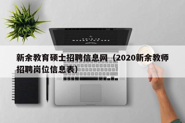 新余教育硕士招聘信息网（2020新余教师招聘岗位信息表）-第1张图片-公办高校硕士招聘信息-最新高校硕士招聘信息-公办高校招聘条件