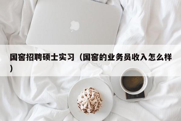 国窖招聘硕士实习（国窖的业务员收入怎么样）-第1张图片-公办高校硕士招聘信息-最新高校硕士招聘信息-公办高校招聘条件