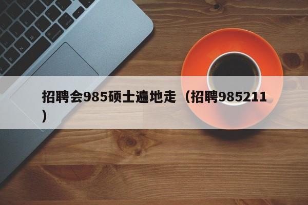 招聘会985硕士遍地走（招聘985211）-第1张图片-公办高校硕士招聘信息-最新高校硕士招聘信息-公办高校招聘条件