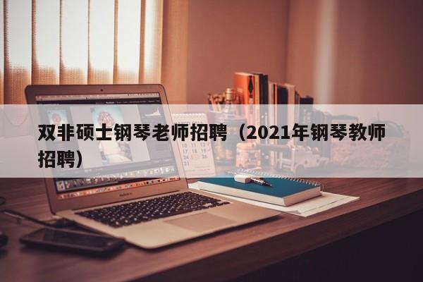 双非硕士钢琴老师招聘（2021年钢琴教师招聘）-第1张图片-公办高校硕士招聘信息-最新高校硕士招聘信息-公办高校招聘条件