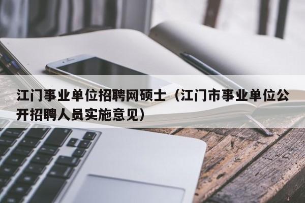 江门事业单位招聘网硕士（江门市事业单位公开招聘人员实施意见）-第1张图片-公办高校硕士招聘信息-最新高校硕士招聘信息-公办高校招聘条件