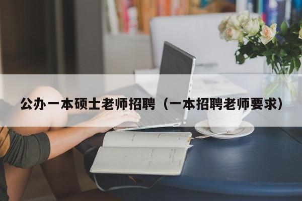 公办一本硕士老师招聘（一本招聘老师要求）-第1张图片-公办高校硕士招聘信息-最新高校硕士招聘信息-公办高校招聘条件