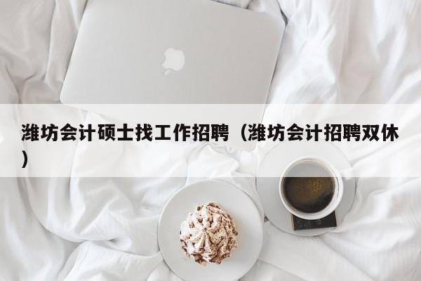 潍坊会计硕士找工作招聘（潍坊会计招聘双休）-第1张图片-公办高校硕士招聘信息-最新高校硕士招聘信息-公办高校招聘条件