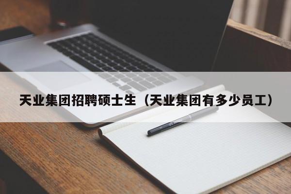 天业集团招聘硕士生（天业集团有多少员工）-第1张图片-公办高校硕士招聘信息-最新高校硕士招聘信息-公办高校招聘条件
