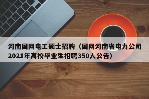 河南国网电工硕士招聘(国网河南省电力公司2021年高校毕业生招聘350人公告)-第1张图片-公办高校硕士招聘信息-最新高校硕士招聘信息-公办高校招聘条件 河南国网电工硕士招聘(国网河南省电力公司2021年高校毕业生招聘350人公告)-第1张图片-公办高校硕士招聘信息-最新高校硕士招聘信息-公办高校招聘条件