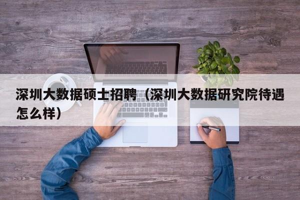 深圳大数据硕士招聘（深圳大数据研究院待遇怎么样）-第1张图片-公办高校硕士招聘信息-最新高校硕士招聘信息-公办高校招聘条件