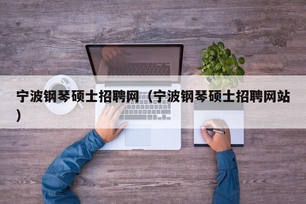 宁波钢琴硕士招聘网（宁波钢琴硕士招聘网站）-第1张图片-公办高校硕士招聘信息-最新高校硕士招聘信息-公办高校招聘条件