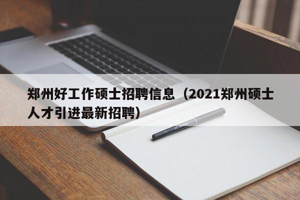 郑州好工作硕士招聘信息（2021郑州硕士人才引进最新招聘）-第1张图片-公办高校硕士招聘信息-最新高校硕士招聘信息-公办高校招聘条件